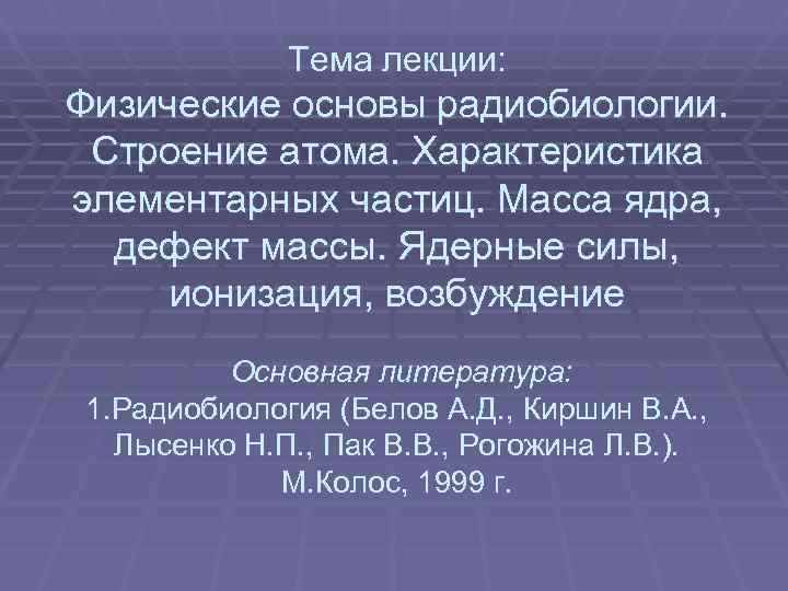  Тема лекции: Физические основы радиобиологии. Строение атома. Характеристика элементарных частиц. Масса ядра, дефект