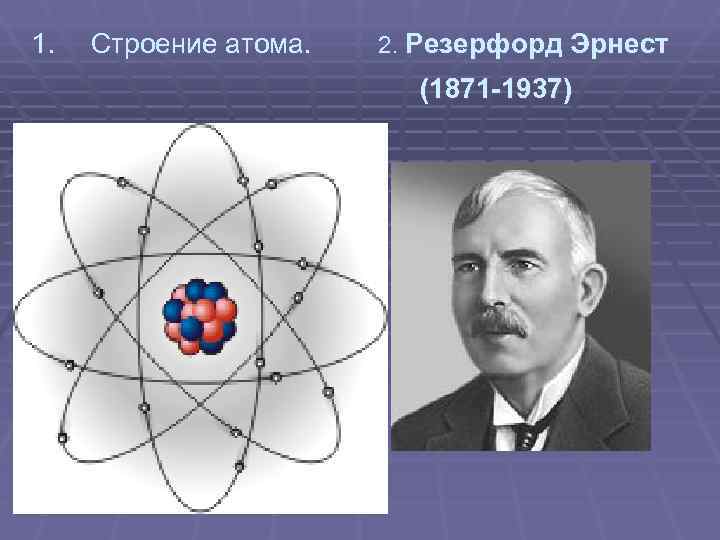 1. Строение атома. 2. Резерфорд Эрнест (1871 -1937) 