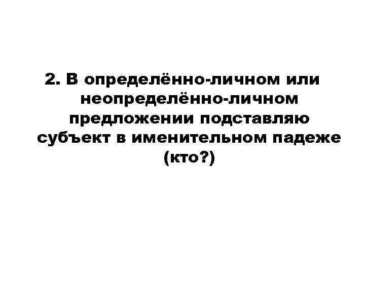  2. В определённо-личном или неопределённо-личном предложении подставляю субъект в именительном падеже (кто? )