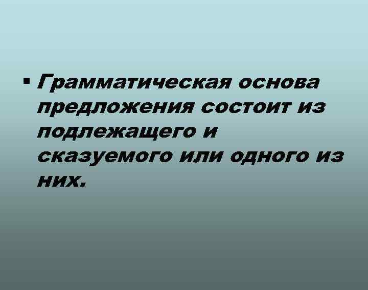§ Грамматическая основа предложения состоит из подлежащего и сказуемого или одного из них. 