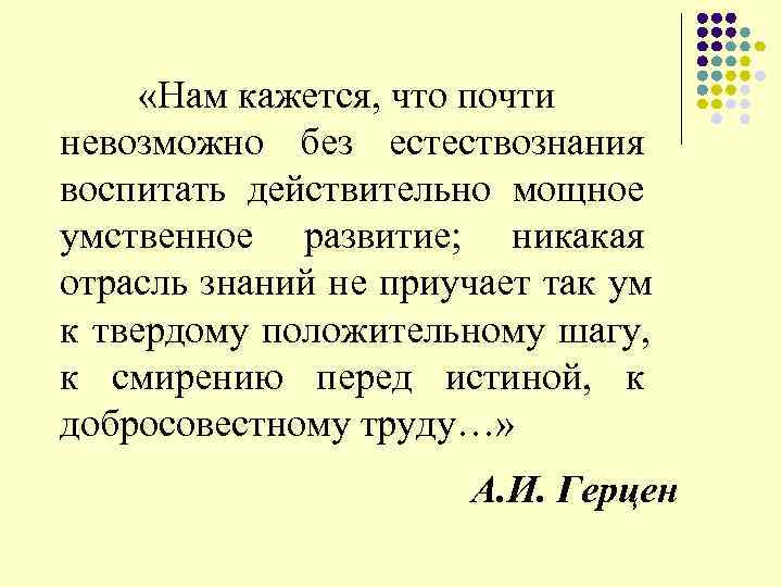  «Нам кажется, что почти невозможно без естествознания воспитать действительно мощное умственное развитие; никакая