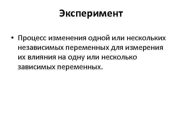  Эксперимент • Процесс изменения одной или нескольких независимых переменных для измерения их влияния