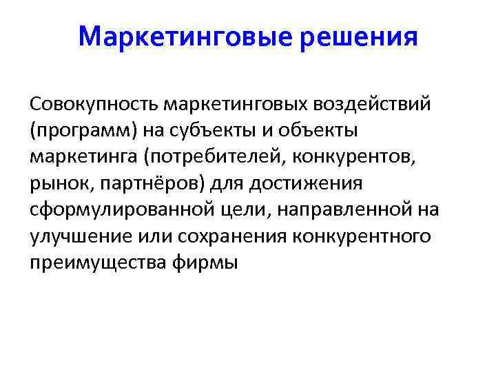  Маркетинговые решения Совокупность маркетинговых воздействий (программ) на субъекты и объекты маркетинга (потребителей, конкурентов,