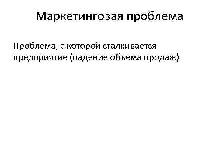  Маркетинговая проблема Проблема, с которой сталкивается предприятие (падение объема продаж) 