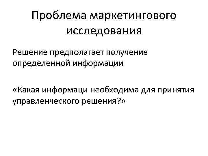  Проблема маркетингового исследования Решение предполагает получение определенной информации «Какая информаци необходима для принятия