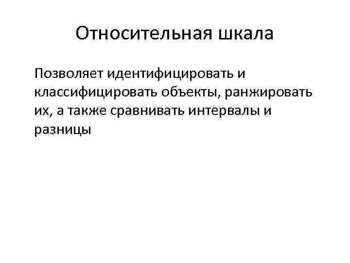  Относительная шкала Позволяет идентифицировать и классифицировать объекты, ранжировать их, а также сравнивать интервалы