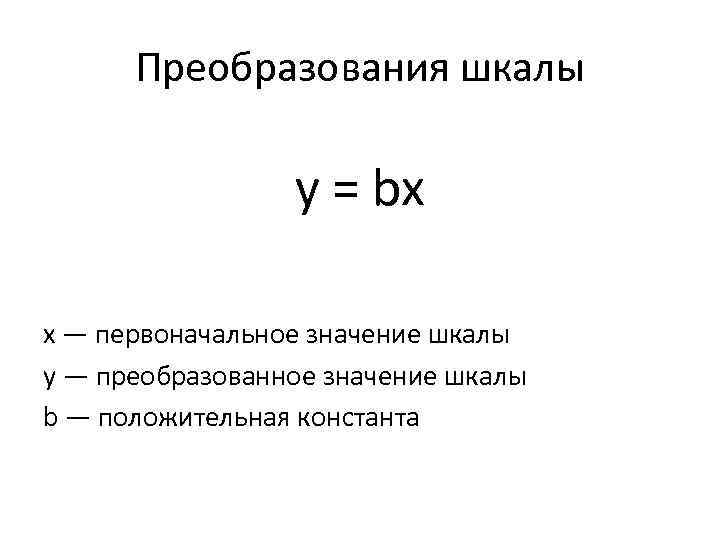  Преобразования шкалы y = bx х — первоначальное значение шкалы у — преобразованное