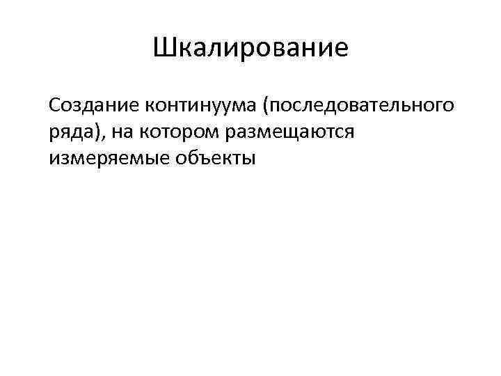  Шкалирование Создание континуума (последовательного ряда), на котором размещаются измеряемые объекты 