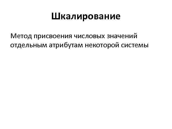  Шкалирование Метод присвоения числовых значений отдельным атрибутам некоторой системы 