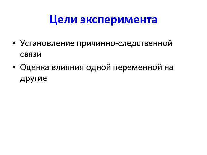   Цели эксперимента • Установление причинно-следственной  связи • Оценка влияния одной переменной
