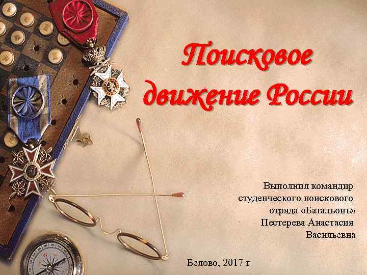  Поисковое движение России Выполнил командир студенческого поискового отряда «Батальонъ» Пестерева Анастасия Васильевна Белово,