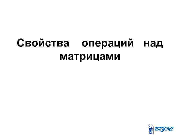   1. A+B=B+A 2. (A+B)+C=A+(B+C) 3. k(A+B)=k. A+k. В  4. АВ≠ВА 