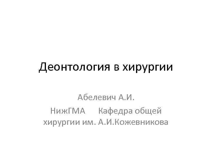 Деонтология в хирургии   Абелевич А. И.  Ниж. ГМА Кафедра общей хирургии