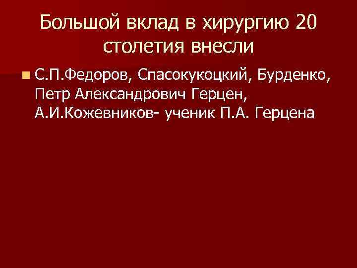  Большой вклад в хирургию 20 столетия внесли n С. П. Федоров, Спасокукоцкий, Бурденко,