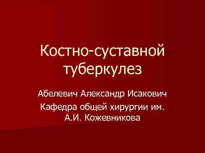 Костно суставной  туберкулез Абелевич Александр Исакович Кафедра общей хирургии им.  А. И.