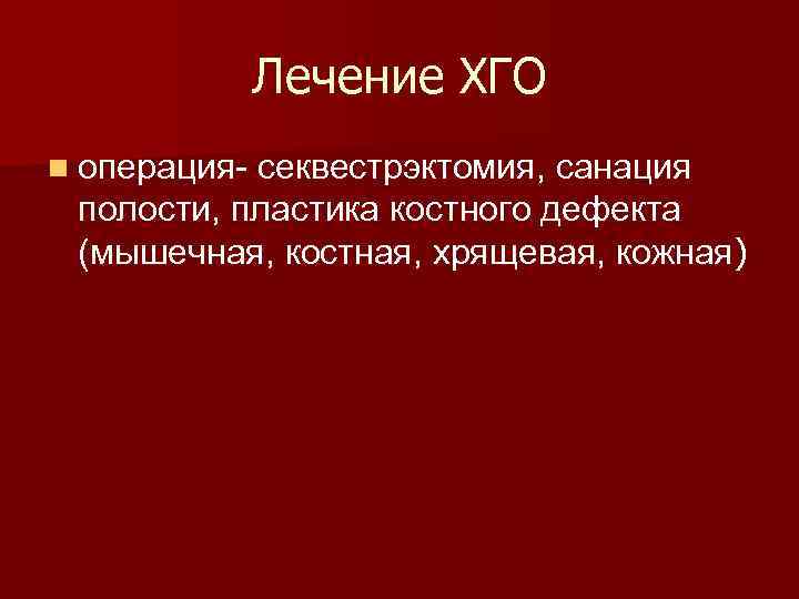  Лечение ХГО n операция- секвестрэктомия, санация полости, пластика костного дефекта (мышечная, костная, хрящевая,