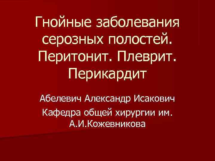 Гнойные заболевания серозных полостей. Перитонит. Плеврит.  Перикардит Абелевич Александр Исакович Кафедра общей хирургии
