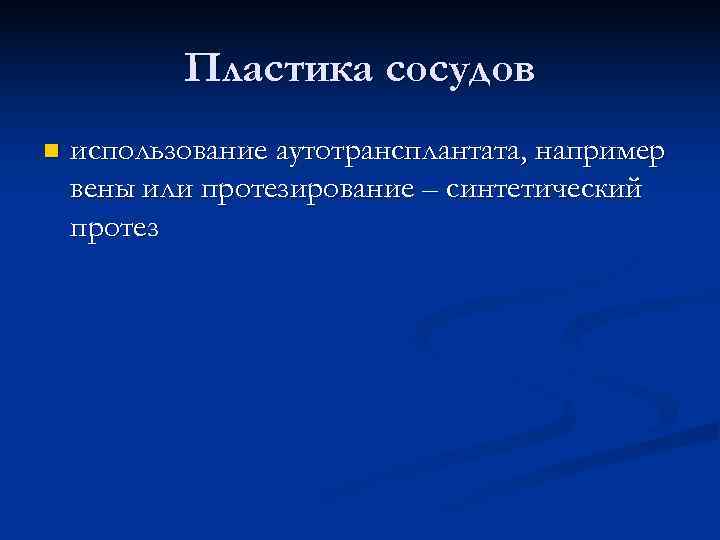  Пластика сосудов n использование аутотрансплантата, например вены или протезирование – синтетический протез 