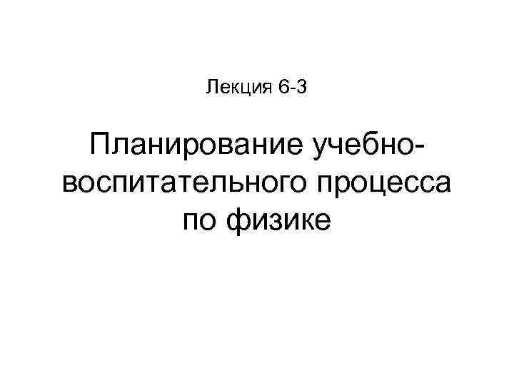  Лекция 6 -3 Планирование учебно- воспитательного процесса по физике 