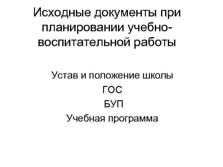 Исходные документы при планировании учебно- воспитательной работы Устав и положение школы ГОС БУП Учебная