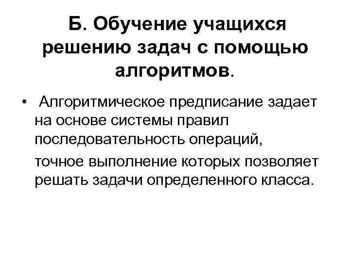  Б. Обучение учащихся решению задач с помощью алгоритмов. • Алгоритмическое предписание задает на