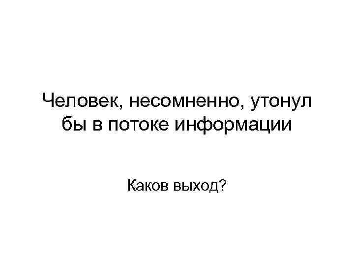Человек, несомненно, утонул бы в потоке информации Каков выход? Человек, несомненно, утонул бы в потоке информации Каков выход?