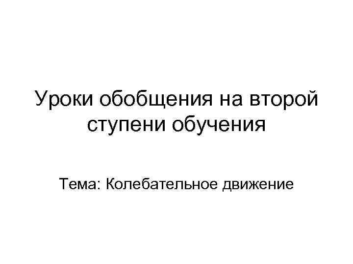 Уроки обобщения на второй ступени обучения  Тема: Колебательное движение 