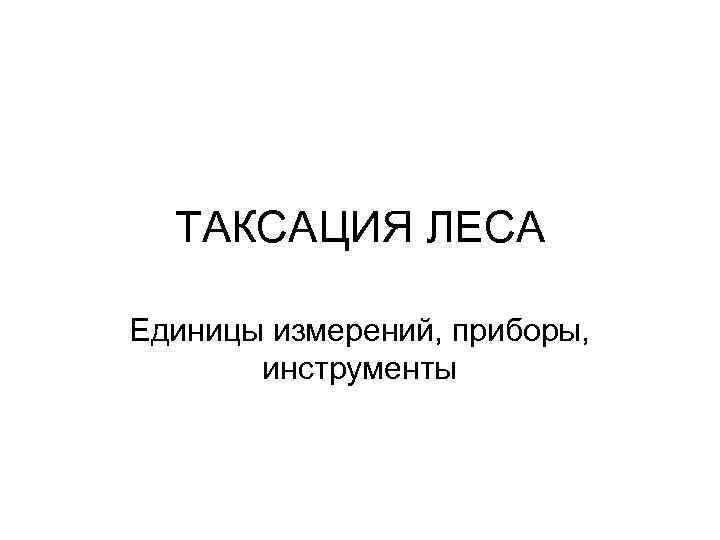 ТАКСАЦИЯ ЛЕСА Единицы измерений, приборы, инструменты 