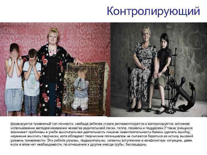 Контролирующий формируется тревожный тип личности. свобода ребенка строго регламентируется и контролируется. активное использование методов