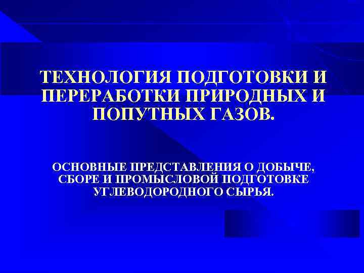 ТЕХНОЛОГИЯ ПОДГОТОВКИ И ПЕРЕРАБОТКИ ПРИРОДНЫХ И ПОПУТНЫХ ГАЗОВ. ОСНОВНЫЕ ПРЕДСТАВЛЕНИЯ О ДОБЫЧЕ, СБОРЕ И