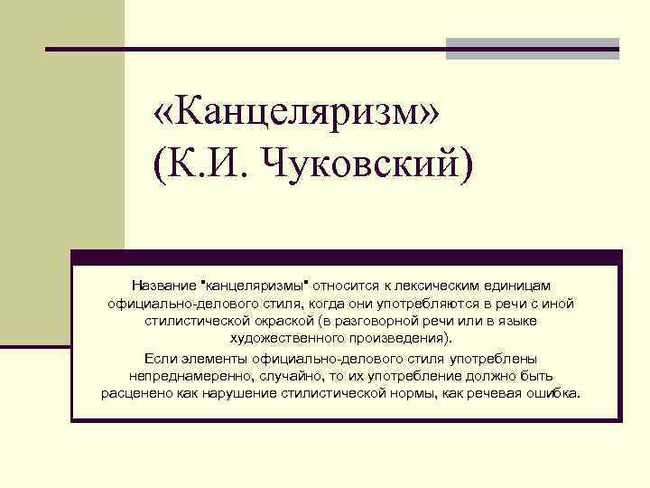  «Канцеляризм» (К. И. Чуковский) Название "канцеляризмы" относится к лексическим единицам официально-делового стиля, когда