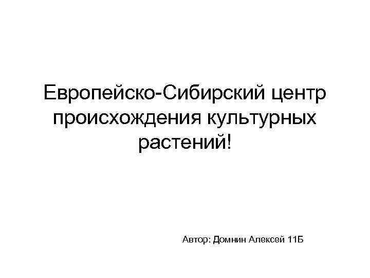 Европейско-Сибирский центр происхождения культурных растений! Автор: Домнин Алексей 11 Б 
