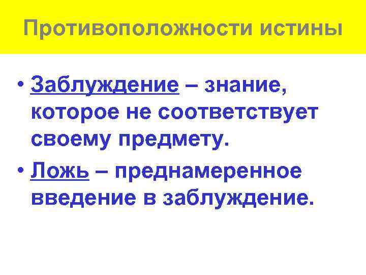 Противоположности истины • Заблуждение – знание, которое не соответствует своему предмету. • Ложь –