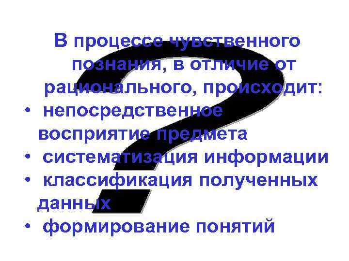  • • В процессе чувственного познания, в отличие от рационального, происходит: непосредственное восприятие