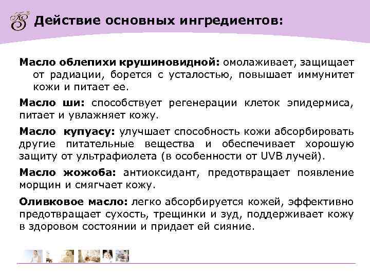 Действие основных ингредиентов: Масло облепихи крушиновидной: омолаживает, защищает от радиации, борется с усталостью, повышает