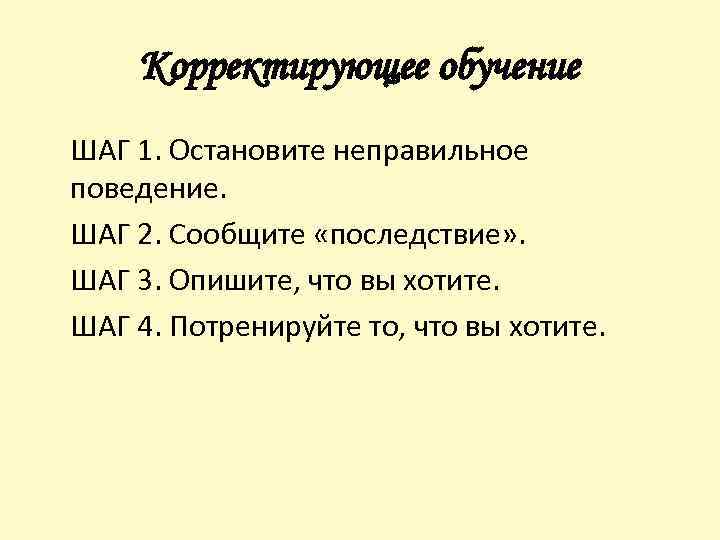 Корректирующее обучение ШАГ 1. Остановите неправильное поведение. ШАГ 2. Сообщите «последствие» . ШАГ 3.