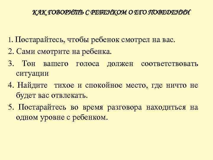 КАК ГОВОРИТЬ С РЕБЕНКОМ О ЕГО ПОВЕДЕНИИ 1. Постарайтесь, чтобы ребенок смотрел на вас.