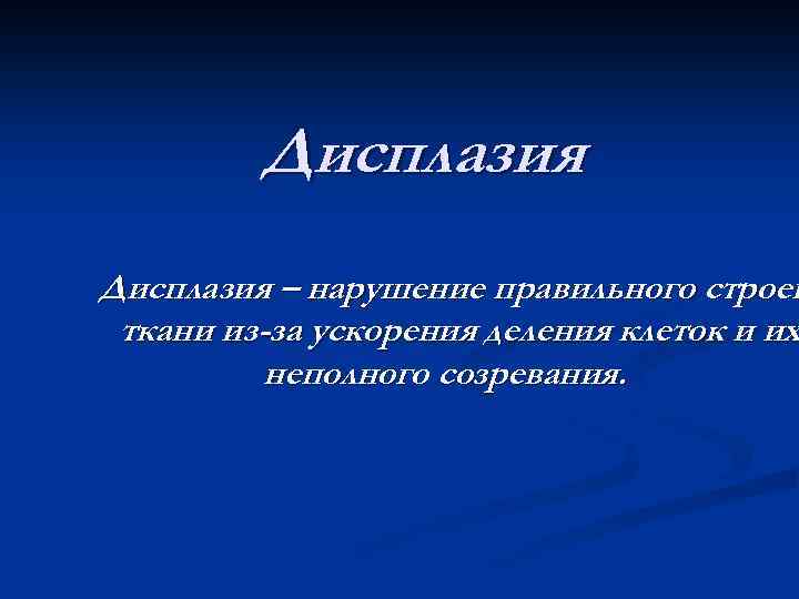 Дисплазия – нарушение правильного строен ткани из-за ускорения деления клеток и их неполного созревания.
