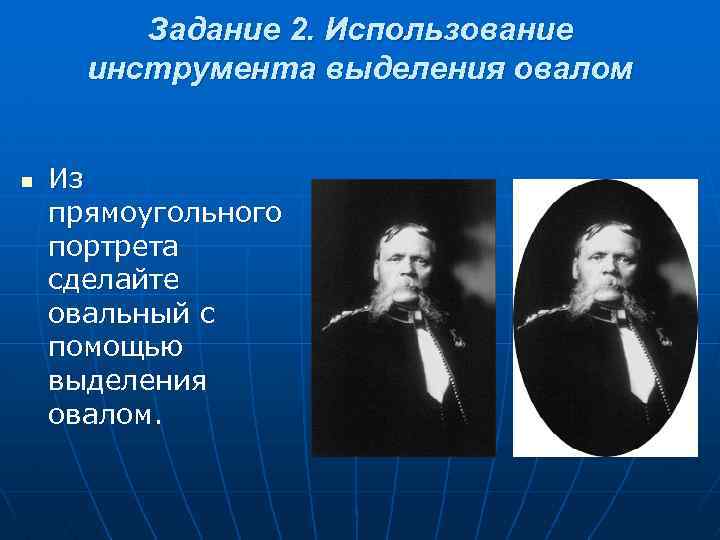 Задание 2. Использование инструмента выделения овалом n Из прямоугольного портрета сделайте овальный с помощью