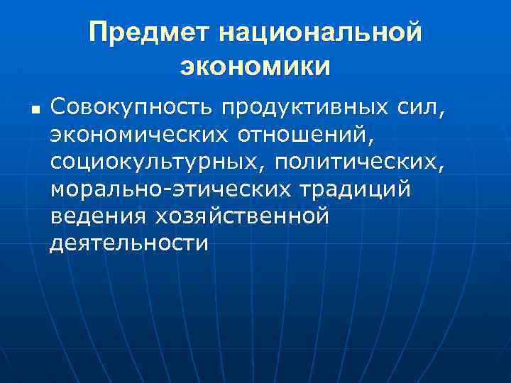 Предмет национальной экономики n Совокупность продуктивных сил, экономических отношений, социокультурных, политических, морально-этических традиций ведения