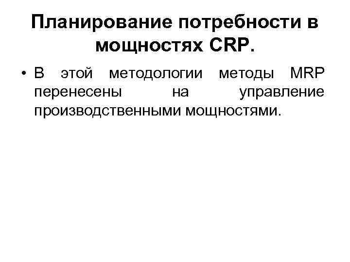 Планирование потребности в мощностях CRP. • В этой методологии методы MRP перенесены на управление