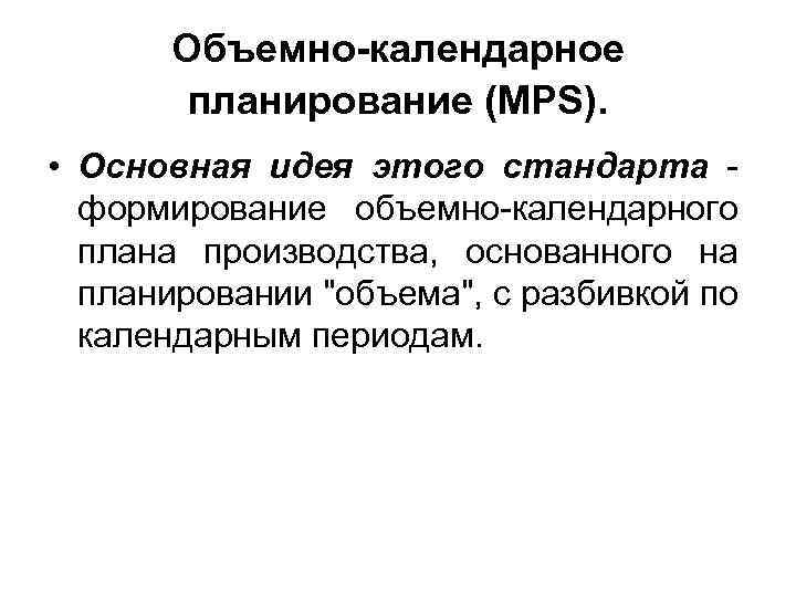 Объемно-календарное планирование (MPS). • Основная идея этого стандарта формирование объемно-календарного плана производства, основанного на