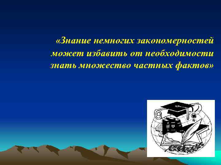  «Знание немногих закономерностей может избавить от необходимости знать множество частных фактов» 