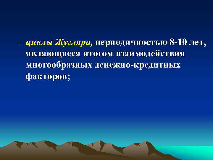 – циклы Жугляра, периодичностью 8 -10 лет, являющиеся итогом взаимодействия многообразных денежно-кредитных факторов; 