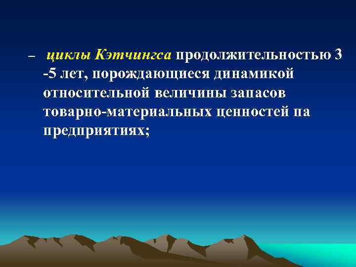 – циклы Кэтчингса продолжительностью 3 -5 лет, порождающиеся динамикой относительной величины запасов товарно-материальных ценностей