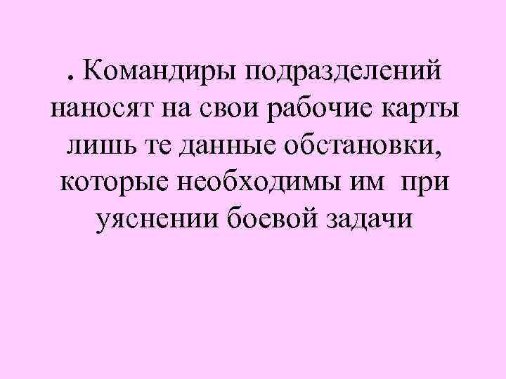 . Командиры подразделений наносят на свои рабочие карты лишь те данные обстановки, которые необходимы