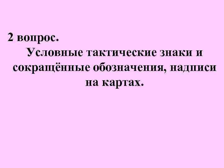 2 вопрос. Условные тактические знаки и сокращённые обозначения, надписи на картаx. 