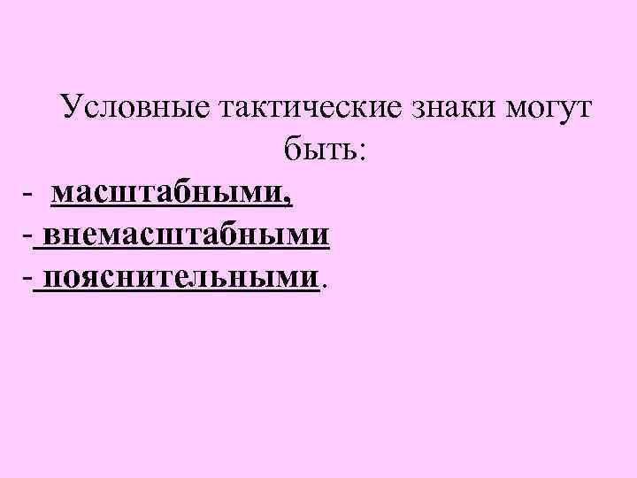 Условные тактические знаки могут быть: - масштабными, - внемасштабными - пояснительными. 