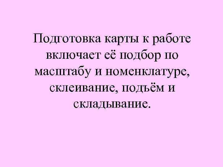Подготовка карты к работе включает её подбор по масштабу и номенклатуре, склеивание, подъём и