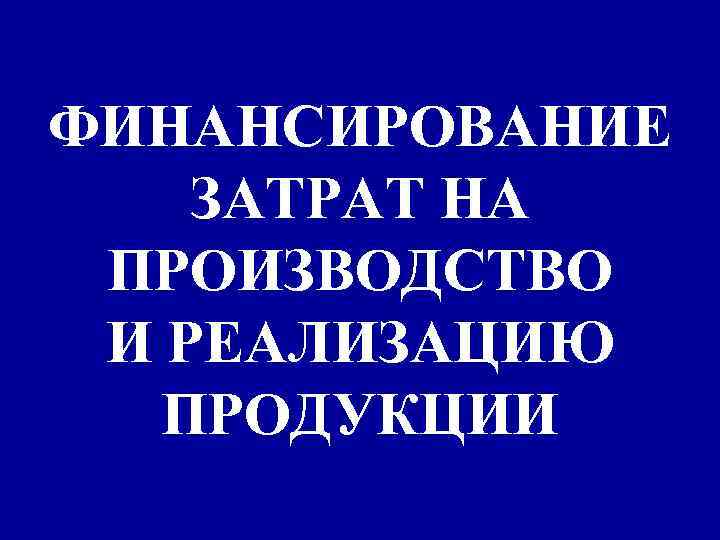 ФИНАНСИРОВАНИЕ ЗАТРАТ НА ПРОИЗВОДСТВО И РЕАЛИЗАЦИЮ ПРОДУКЦИИ 